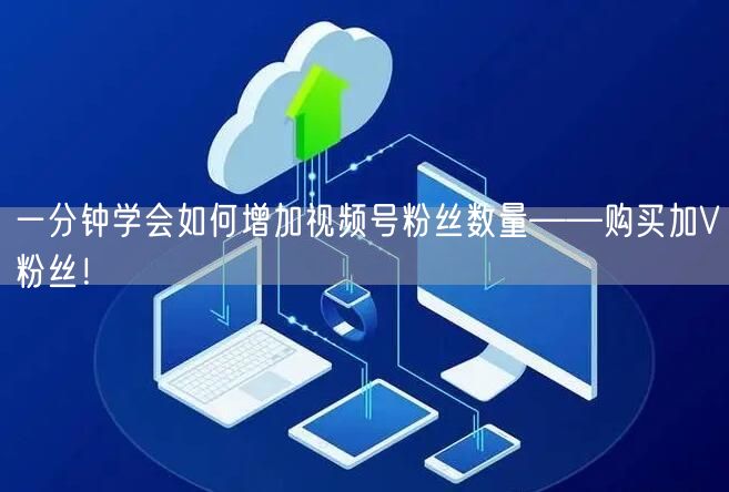 一分钟学会如何增加视频号粉丝数量——购买加V粉丝！