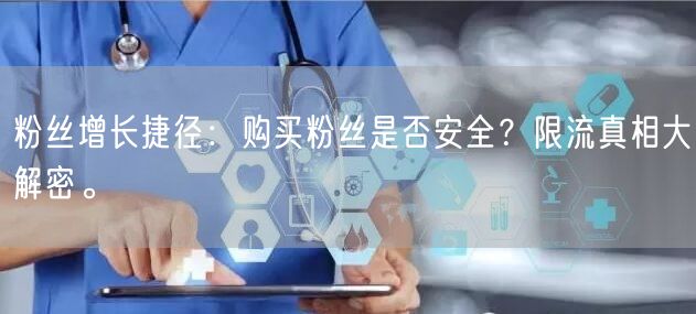 粉丝增长捷径：购买粉丝是否安全？限流真相大解密。