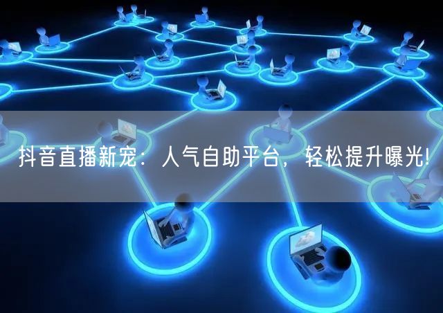 抖音直播新宠：人气自助平台，轻松提升曝光!