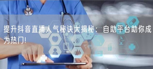 提升抖音直播人气秘诀大揭秘：自助平台助你成为热门!