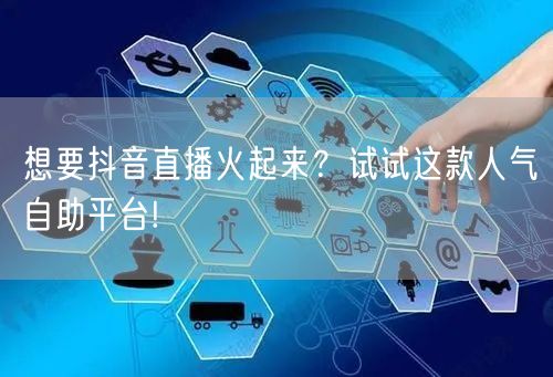 想要抖音直播火起来？试试这款人气自助平台!