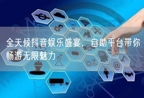 全天候抖音娱乐盛宴，自助平台带你畅游无限魅力