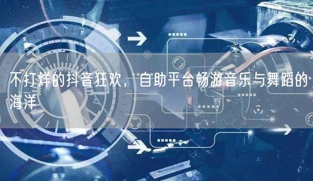 不打烊的抖音狂欢，自助平台畅游音乐与舞蹈的海洋