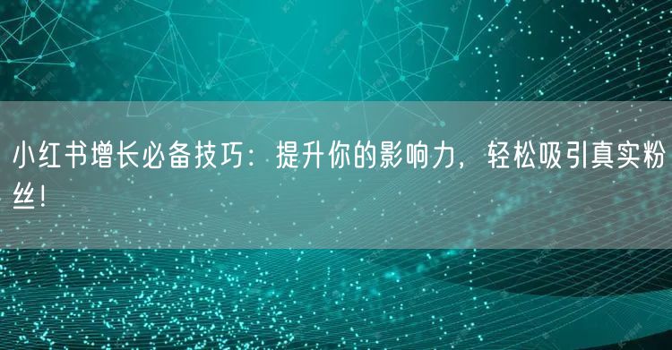 小红书增长必备技巧：提升你的影响力，轻松吸引真实粉丝！