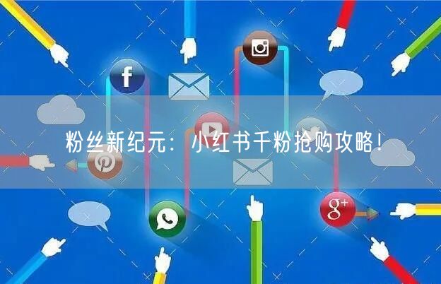 粉丝新纪元：小红书千粉抢购攻略！
