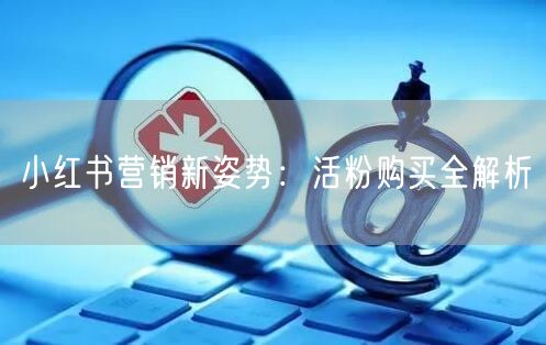 小红书营销新姿势：活粉购买全解析