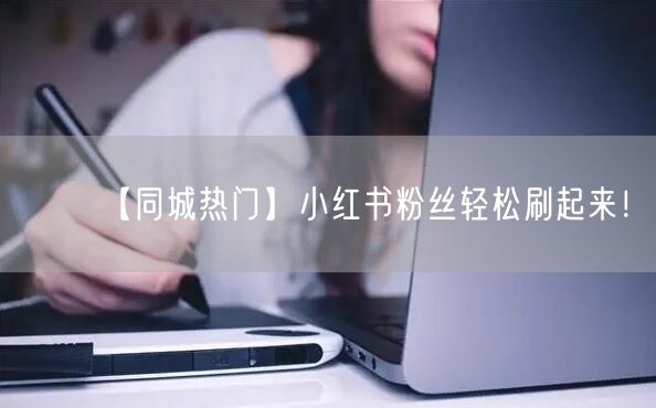 【同城热门】小红书粉丝轻松刷起来！