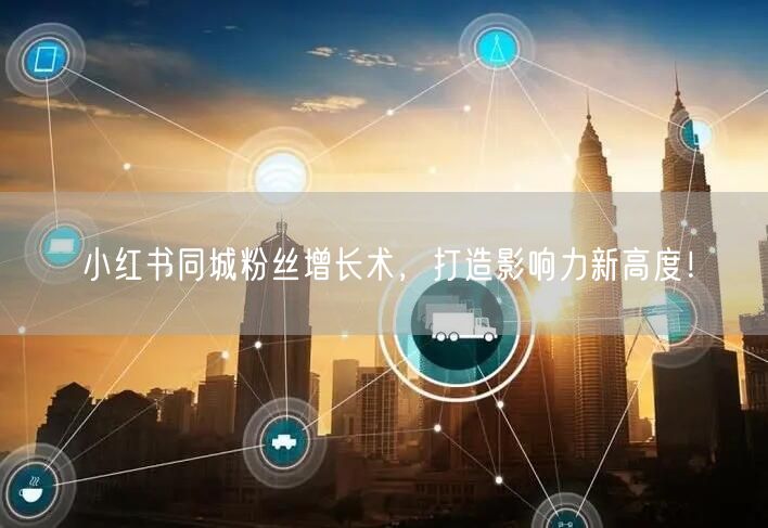 小红书同城粉丝增长术，打造影响力新高度！