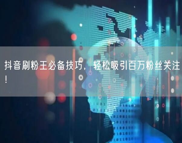 抖音刷粉王必备技巧，轻松吸引百万粉丝关注！