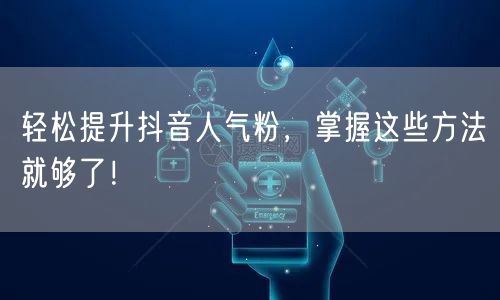 轻松提升抖音人气粉，掌握这些方法就够了！