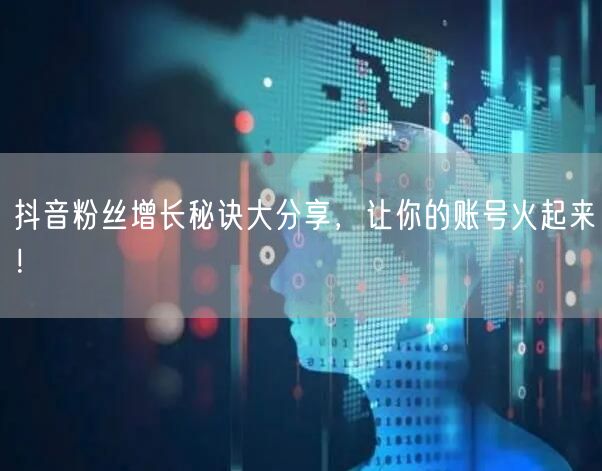 抖音粉丝增长秘诀大分享，让你的账号火起来！