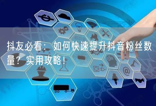 抖友必看：如何快速提升抖音粉丝数量？实用攻略！