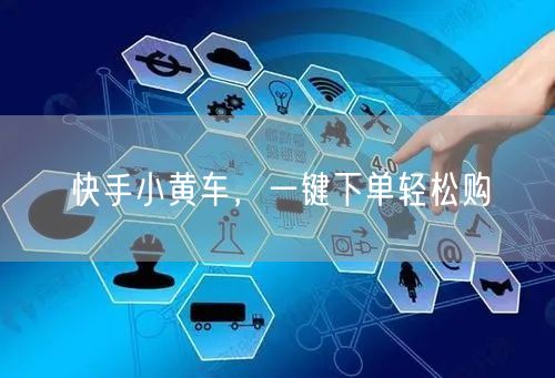快手小黄车，一键下单轻松购