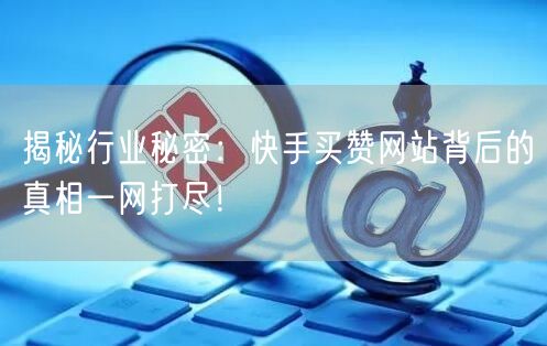 揭秘行业秘密：快手买赞网站背后的真相一网打尽！