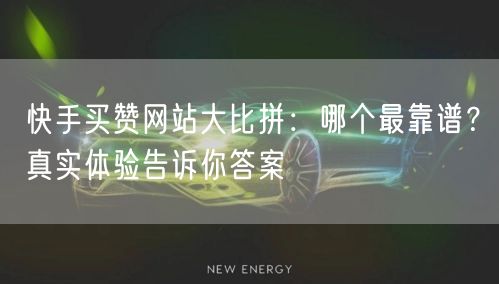 快手买赞网站大比拼：哪个最靠谱？真实体验告诉你答案