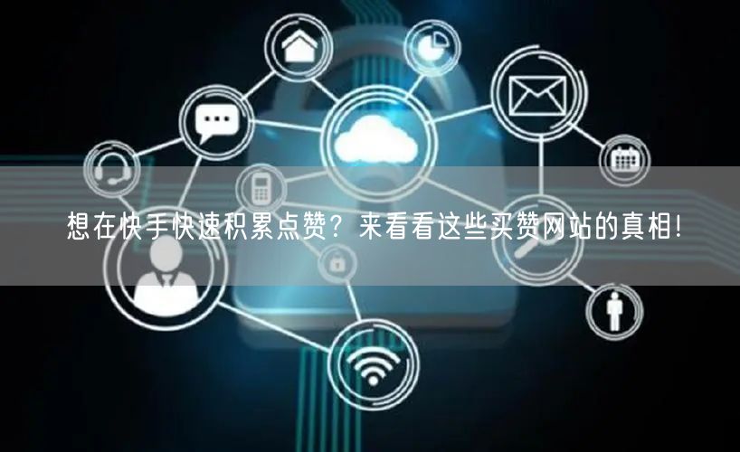 想在快手快速积累点赞？来看看这些买赞网站的真相！