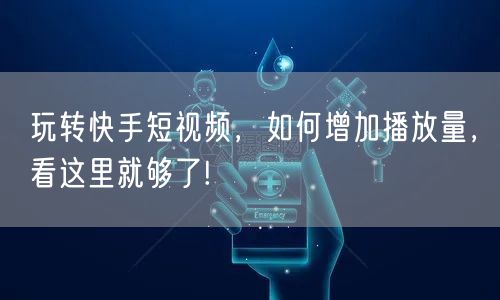玩转快手短视频，如何增加播放量，看这里就够了!