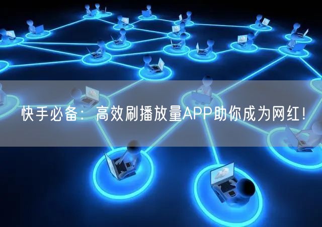 快手必备：高效刷播放量APP助你成为网红！