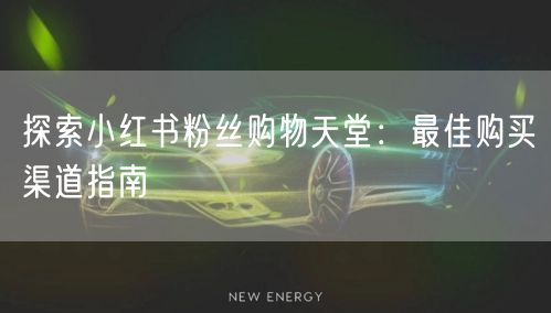 探索小红书粉丝购物天堂：最佳购买渠道指南