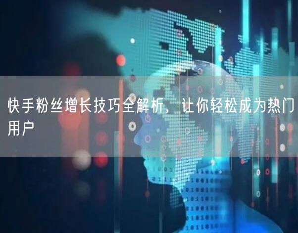 快手粉丝增长技巧全解析，让你轻松成为热门用户