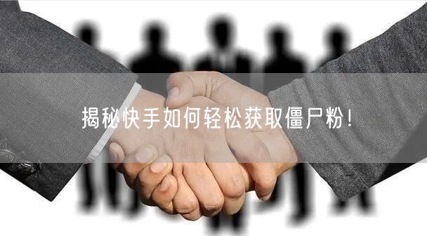 揭秘快手如何轻松获取僵尸粉！
