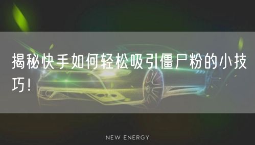 揭秘快手如何轻松吸引僵尸粉的小技巧！