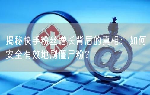 揭秘快手粉丝增长背后的真相：如何安全有效地刷僵尸粉？