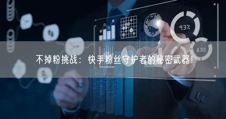 不掉粉挑战：快手粉丝守护者的秘密武器！