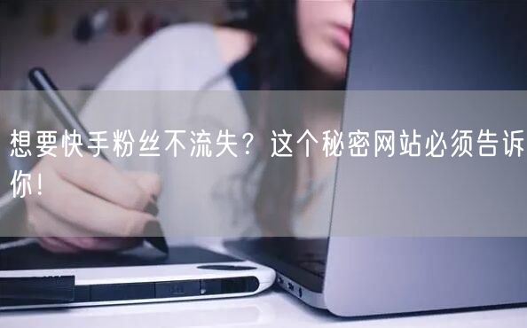 想要快手粉丝不流失？这个秘密网站必须告诉你！