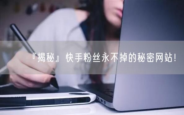 『揭秘』快手粉丝永不掉的秘密网站！