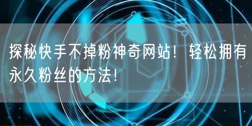 探秘快手不掉粉神奇网站！轻松拥有永久粉丝的方法！