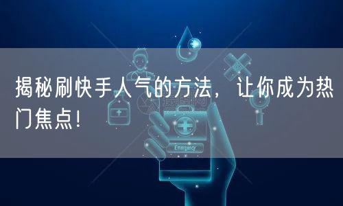 揭秘刷快手人气的方法，让你成为热门焦点！