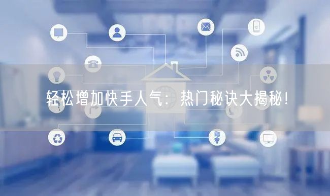 轻松增加快手人气：热门秘诀大揭秘！