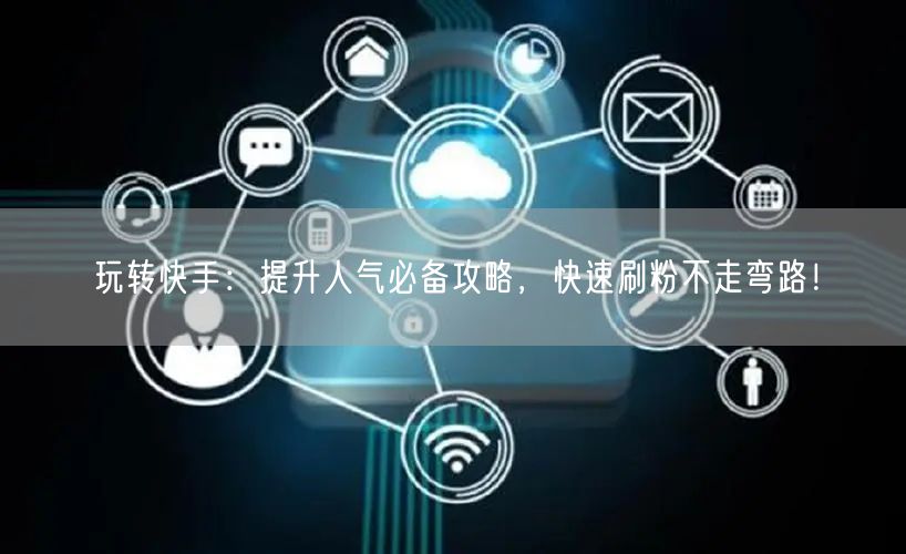 玩转快手：提升人气必备攻略，快速刷粉不走弯路！
