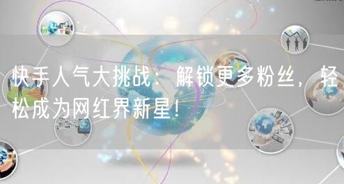 快手人气大挑战：解锁更多粉丝，轻松成为网红界新星！