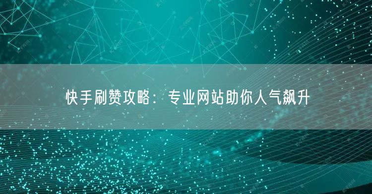 快手刷赞攻略：专业网站助你人气飙升