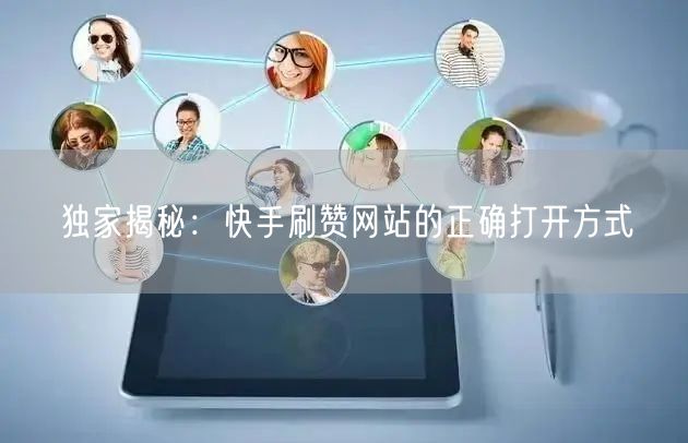 独家揭秘：快手刷赞网站的正确打开方式
