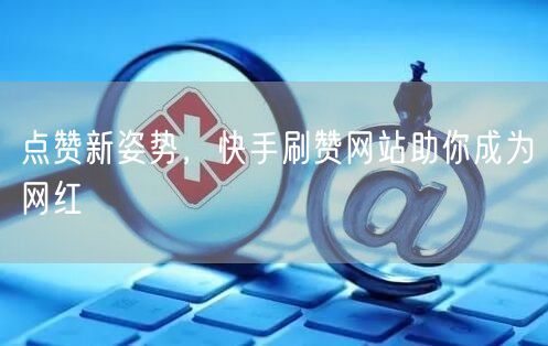 点赞新姿势，快手刷赞网站助你成为网红