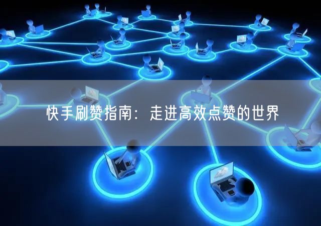 快手刷赞指南：走进高效点赞的世界