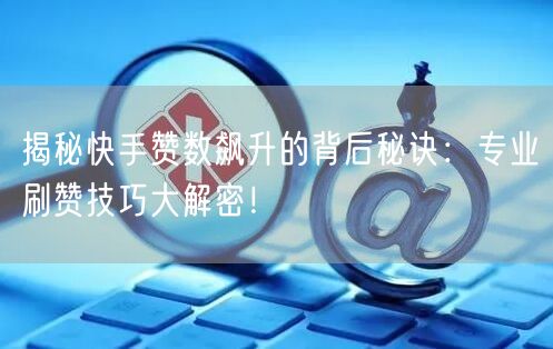 揭秘快手赞数飙升的背后秘诀：专业刷赞技巧大解密！