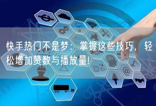 快手热门不是梦：掌握这些技巧，轻松增加赞数与播放量!