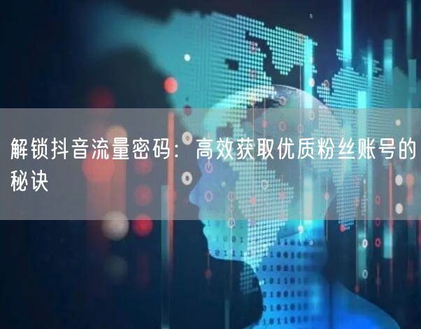 解锁抖音流量密码：高效获取优质粉丝账号的秘诀