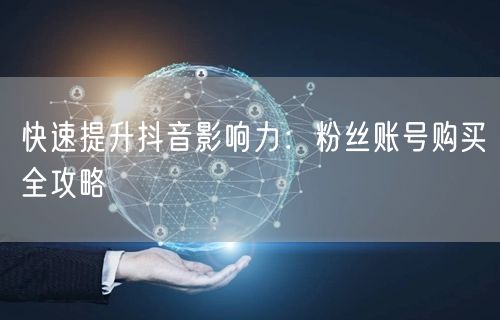 快速提升抖音影响力：粉丝账号购买全攻略