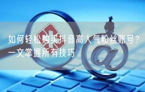 如何轻松购买抖音高人气粉丝账号？一文掌握所有技巧