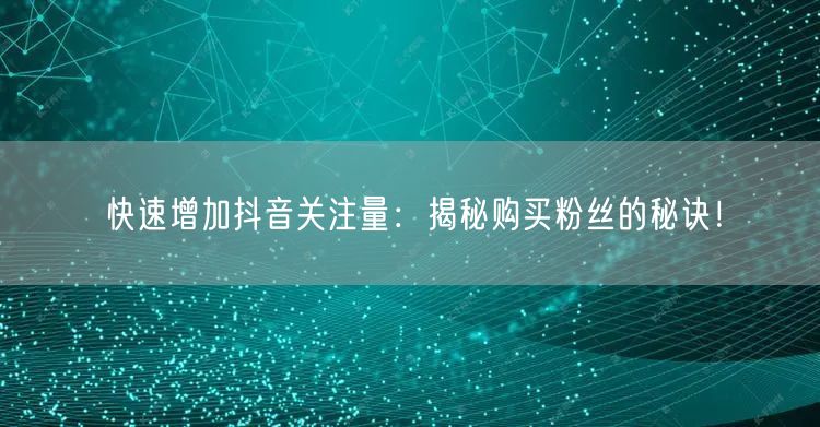 快速增加抖音关注量：揭秘购买粉丝的秘诀！
