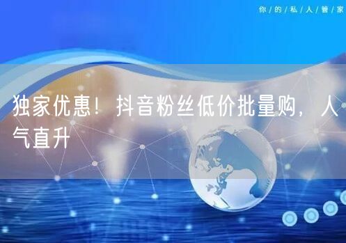 独家优惠！抖音粉丝低价批量购，人气直升