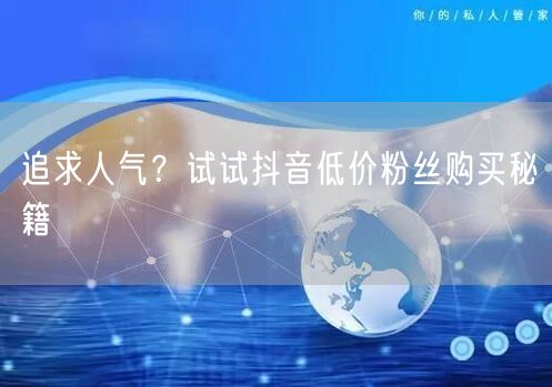 追求人气？试试抖音低价粉丝购买秘籍