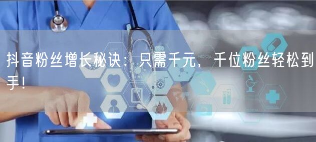 抖音粉丝增长秘诀：只需千元，千位粉丝轻松到手！