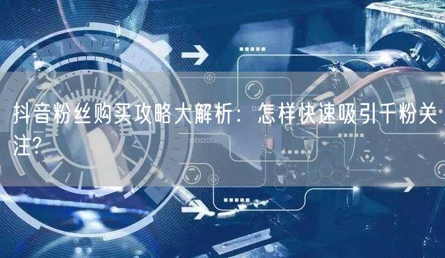 抖音粉丝购买攻略大解析：怎样快速吸引千粉关注?