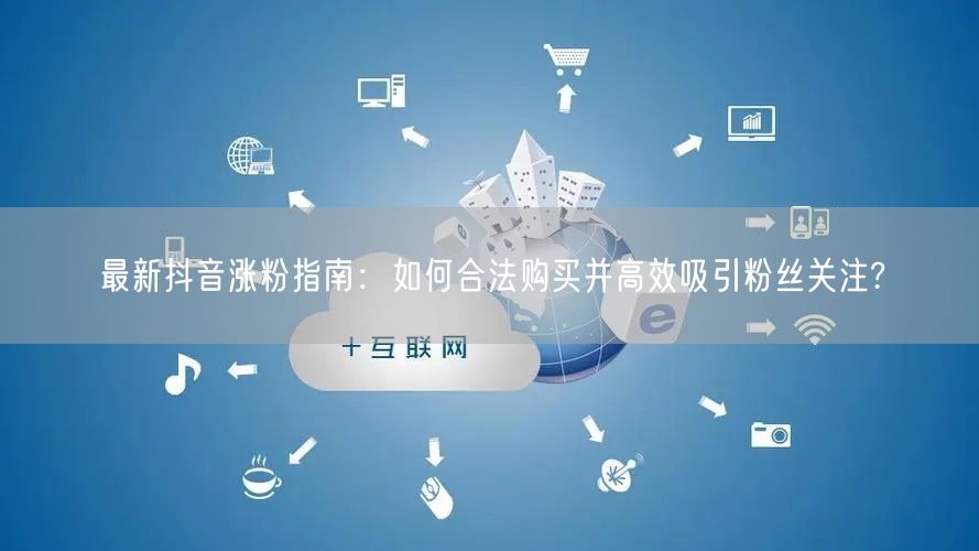 最新抖音涨粉指南：如何合法购买并高效吸引粉丝关注?